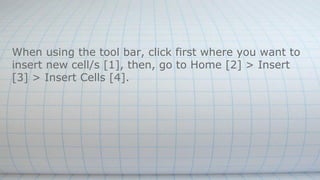 When using the tool bar, click first where you want to
insert new cell/s [1], then, go to Home [2] > Insert
[3] > Insert Cells [4].
 