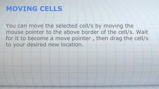 MOVING CELLS
You can move the selected cell/s by moving the
mouse pointer to the above border of the cell/s. Wait
for it to become a move pointer , then drag the cell/s
to your desired new location.
 