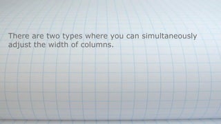 There are two types where you can simultaneously
adjust the width of columns.
 