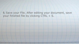 5. Save your File. After editing your document, save
your finished file by clicking CTRL + S.
 