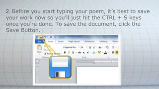 2. Before you start typing your poem, it’s best to save
your work now so you’ll just hit the CTRL + S keys
once you’re done. To save the document, click the
Save Button.
 