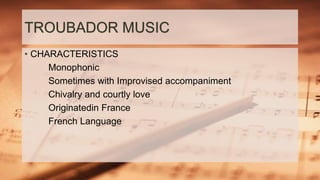 TROUBADOR MUSIC
• CHARACTERISTICS
Monophonic
Sometimes with Improvised accompaniment
Chivalry and courtly love
Originatedin France
French Language
 