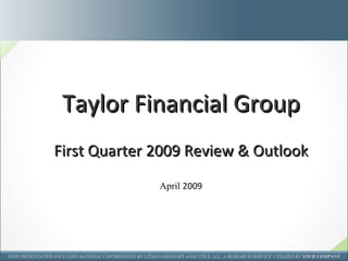 Taylor Financial Group First Quarter 2009 Review & Outlook April  2009 THIS PRESENTATION INCLUDES MATERIAL COPYRIGHTED BY LITMAN/GREGORY ANALYTICS, LLC, A RESEARCH SERVICE UTILIZED BY  YOUR COMPANY 