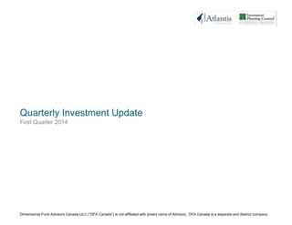 Quarterly Investment Update
Dimensional Fund Advisors Canada ULC (“DFA Canada”) is not affiliated with [insert name of Advisor]. DFA Canada is a separate and distinct company.
First Quarter 2014
 