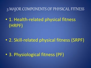 3 MAJOR COMPONENTS OF PHYSICAL FITNESS
• 1. Health-related physical fitness
(HRPF)
• 2. Skill-related physical fitness (SR...