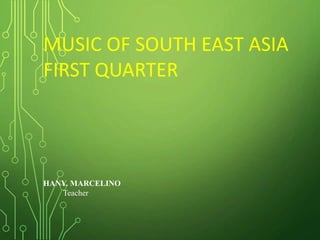MUSIC OF SOUTH EAST ASIA
FIRST QUARTER
HANY. MARCELINO
Teacher
 