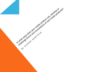 B
y
K
I E
R
A
N
H
A
D
F
I E
L
D
In
what ways does your m
edia product use, develop
or
challenge form
s and
conventions of real m
edia products?
 