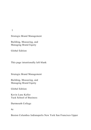 1
Strategic Brand Management
Building, Measuring, and
Managing Brand Equity
Global Edition
This page intentionally left blank
Strategic Brand Management
Building, Measuring, and
Managing Brand Equity
Global Edition
Kevin Lane Keller
Tuck School of Business
Dartmouth College
4e
Boston Columbus Indianapolis New York San Francisco Upper
 
