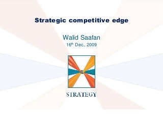 Strategic competitive edge

       Walid Saafan
        16th Dec., 2009
 