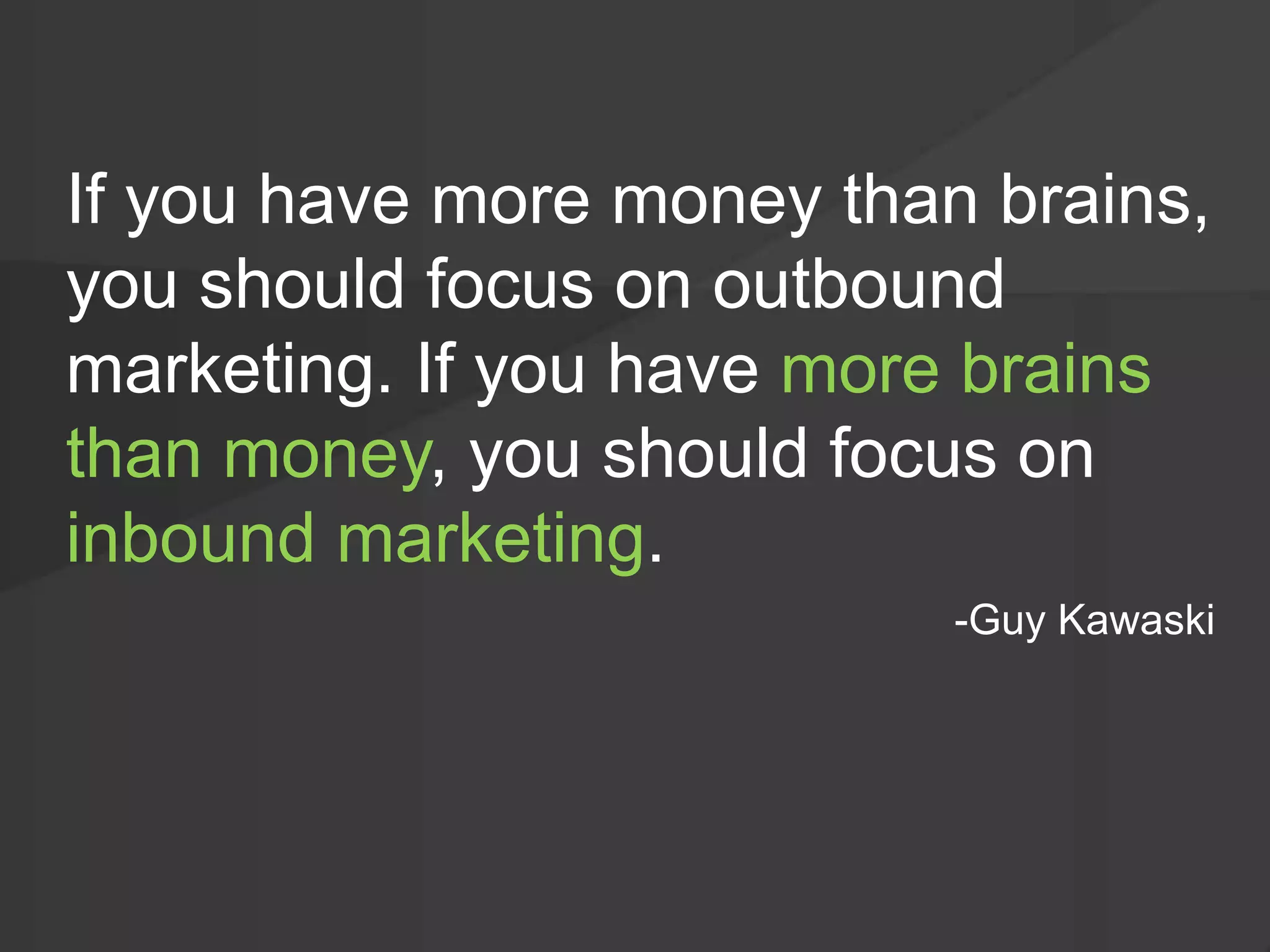 If you have more money than brains,
you should focus on outbound
marketing. If you have more brains
than money, you should focus on
inbound marketing.
-Guy Kawaski
 