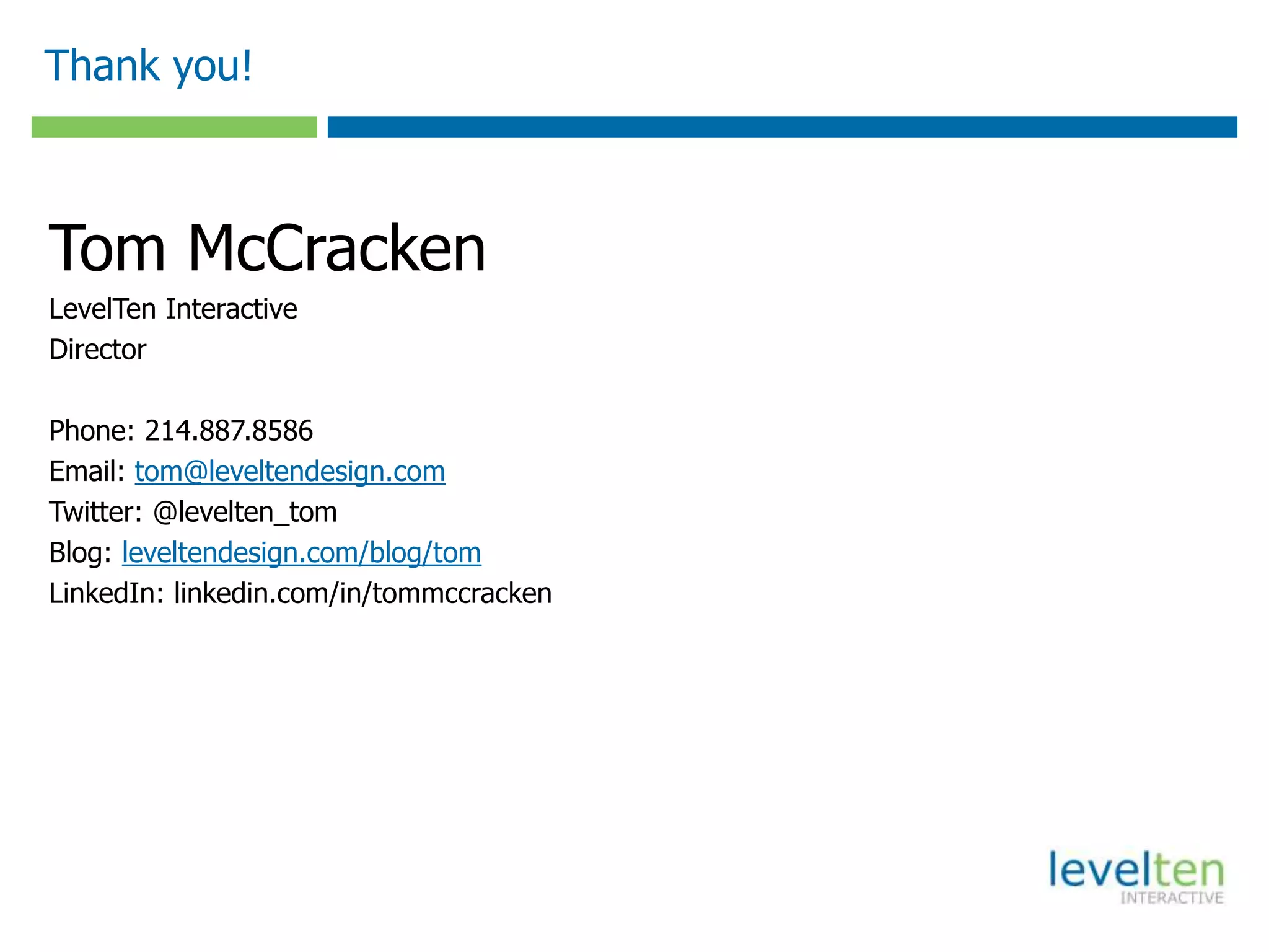 Thank you!
Tom McCracken
LevelTen Interactive
Director
Phone: 214.887.8586
Email: tom@leveltendesign.com
Twitter: @levelten_tom
Blog: leveltendesign.com/blog/tom
LinkedIn: linkedin.com/in/tommccracken
 