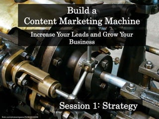 Build a
Content Marketing Machine
flickr.com/photos/zigazou76/3622235298
Session 1: Strategy
Increase Your Leads and Grow Your
Business
 