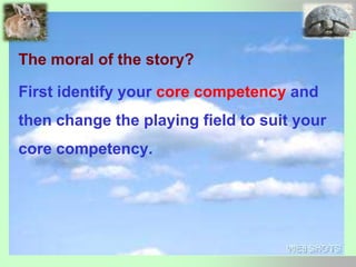The moral of the story?
First identify your core competency and
then change the playing field to suit your
core competency.
 