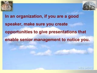 In an organization, if you are a good
speaker, make sure you create
opportunities to give presentations that
enable senior management to notice you.
 