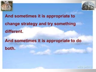 And sometimes it is appropriate to
change strategy and try something
different.
And sometimes it is appropriate to do
both.
 