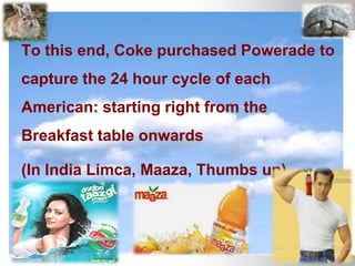 To this end, Coke purchased Powerade to
capture the 24 hour cycle of each
American: starting right from the
Breakfast table onwards
(In India Limca, Maaza, Thumbs up)
 