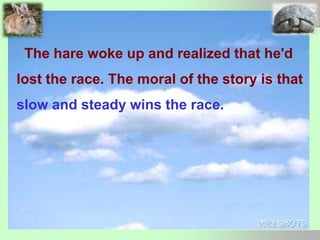 The hare woke up and realized that he'd
lost the race. The moral of the story is that
slow and steady wins the race.
 