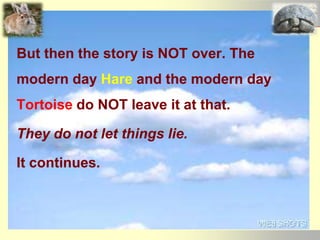 But then the story is NOT over. The
modern day Hare and the modern day
Tortoise do NOT leave it at that.
They do not let things lie.
It continues.
 