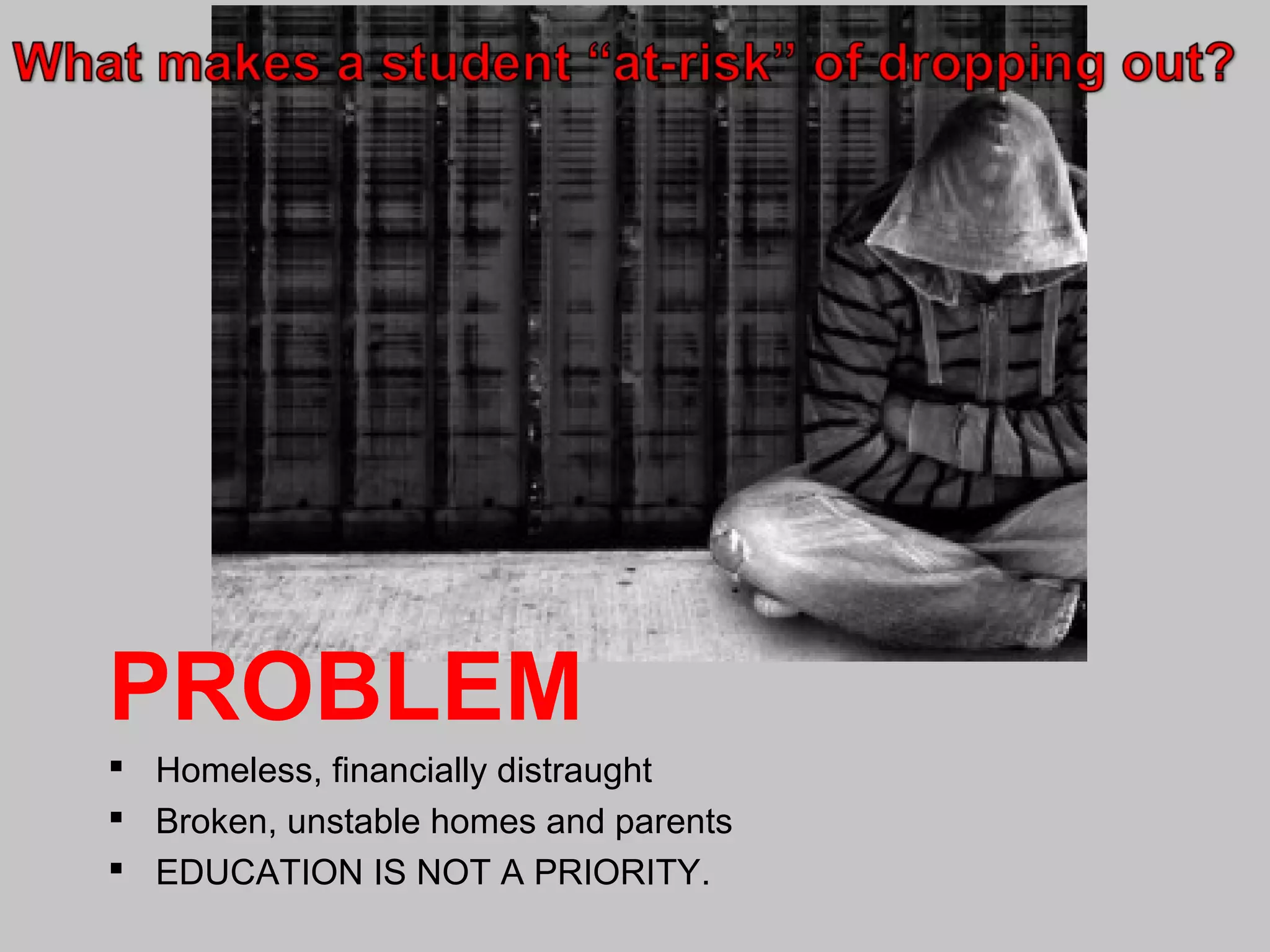 PROBLEM
 Homeless, financially distraught
 Broken, unstable homes and parents
 EDUCATION IS NOT A PRIORITY.

 