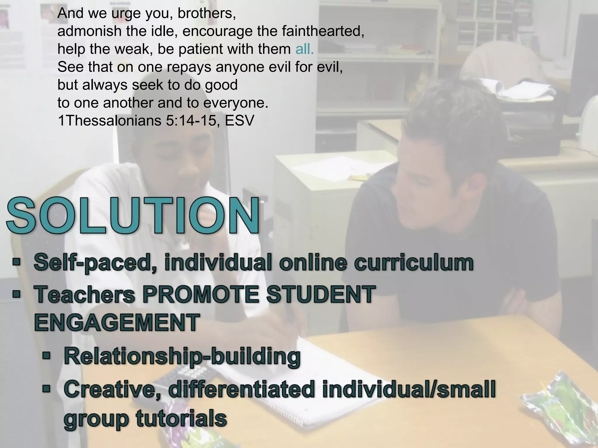 And we urge you, brothers,
admonish the idle, encourage the fainthearted,
help the weak, be patient with them all.
See that on one repays anyone evil for evil,
but always seek to do good
to one another and to everyone.
1Thessalonians 5:14-15, ESV

 