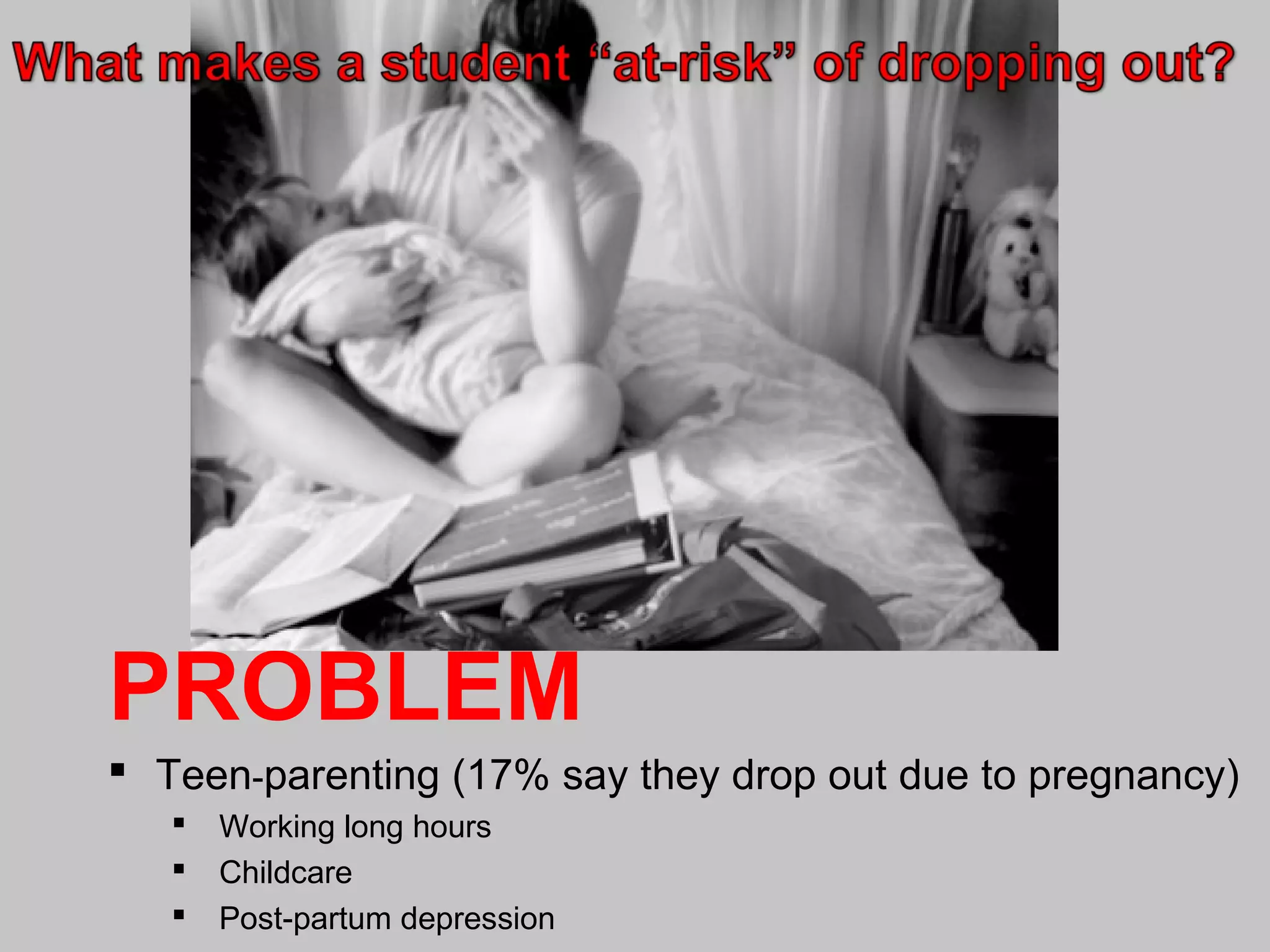 PROBLEM
 Teen-parenting (17% say they drop out due to pregnancy)




Working long hours
Childcare
Post-partum depression

 