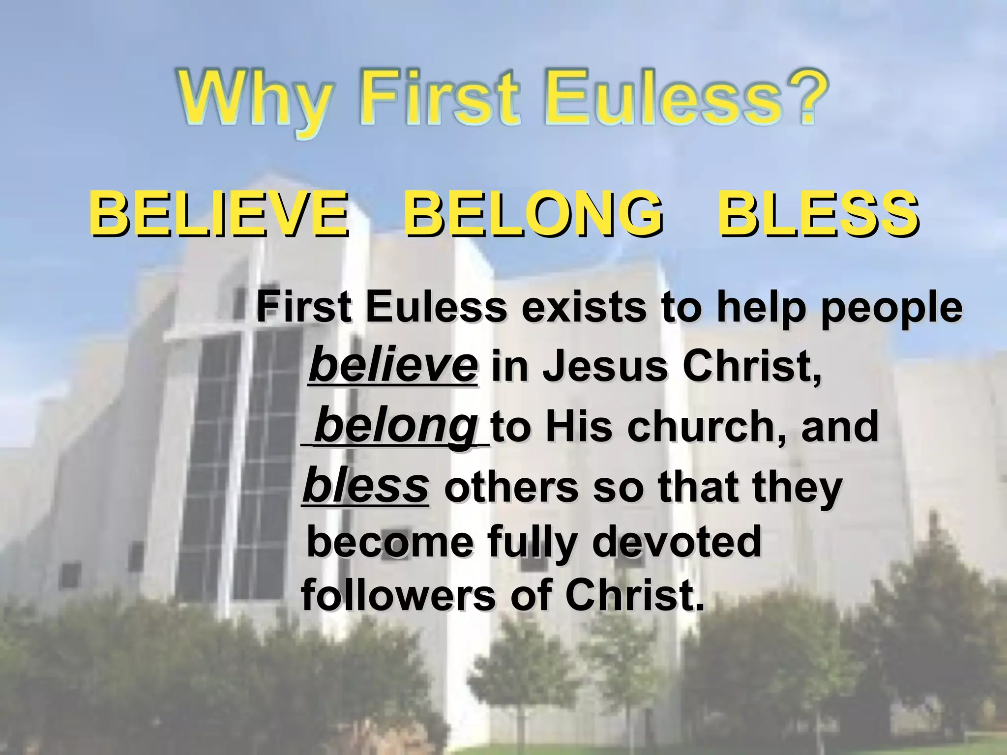 BELIEVE BELONG BLESS
First Euless exists to help people
believe in Jesus Christ,
belong to His church, and
bless others so that they
become fully devoted
followers of Christ.

 