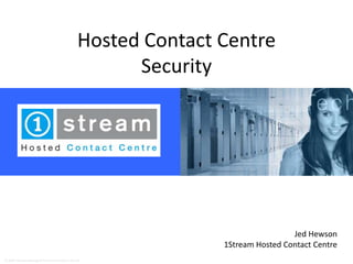 Hosted Contact Centre
                                                      Security




                                                                                Jed Hewson
                                                               1Stream Hosted Contact Centre
© 2008 1Stream Managed Technical Solutions Pty Ltd
 
