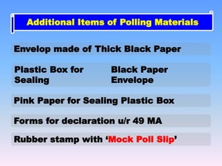 Envelop made of Thick Black Paper
Plastic Box for
Sealing
Black Paper
Envelope
Forms for declaration u/r 49 MA
Pink Paper for Sealing Plastic Box
Additional Items of Polling Materials
Rubber stamp with ‘Mock Poll Slip’
 