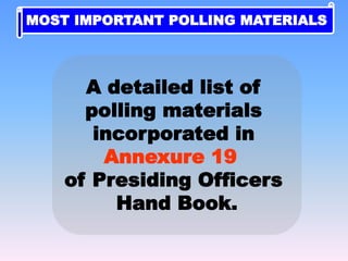 A detailed list of
polling materials
incorporated in
Annexure 19
of Presiding Officers
Hand Book.
MOST IMPORTANT POLLING MATERIALS
 