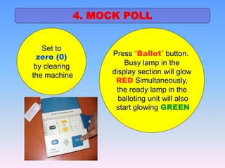 4. MOCK POLL
Set to
zero (0)
by clearing
the machine
Press “Ballot” button.
Busy lamp in the
display section will glow
RED Simultaneously,
the ready lamp in the
balloting unit will also
start glowing GREEN
 