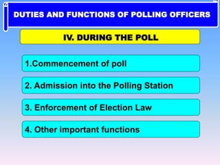 1.Commencement of poll
IV. DURING THE POLL
4. Other important functions
2. Admission into the Polling Station
3. Enforcement of Election Law
DUTIES AND FUNCTIONS OF POLLING OFFICERS
 