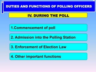 1.Commencement of poll
IV. DURING THE POLL
4. Other important functions
2. Admission into the Polling Station
3. Enforcement of Election Law
DUTIES AND FUNCTIONS OF POLLING OFFICERS
 