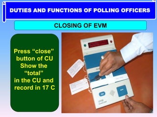 Press “close”
button of CU
Show the
“total”
in the CU and
record in 17 C
CLOSING OF EVM
DUTIES AND FUNCTIONS OF POLLING OFFICERS
 