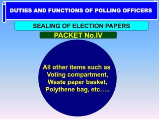All other items such as
Voting compartment,
Waste paper basket,
Polythene bag, etc…..
PACKET No.IV
SEALING OF ELECTION PAPERS
DUTIES AND FUNCTIONS OF POLLING OFFICERS
 