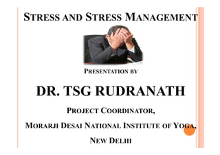 STRESS AND STRESS MANAGEMENT
PRESENTATION BY
DR. TSG RUDRANATH
PROJECT COORDINATOR,
MORARJI DESAI NATIONAL INSTITUTE OF YOGA,
NEW DELHI 1
 