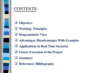 CONTENTS:
 Objective
 Working Principles
 Diagrammatic View
 Advantages /Disadvantages With Examples
 Applications in Real Time Scenario
 Future Extension of the Project
 Summary
 References /Bibliography
 