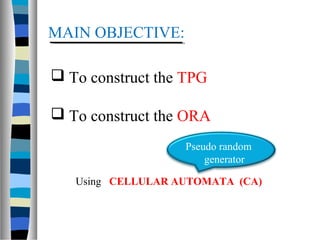 MAIN OBJECTIVE:
 To construct the TPG
 To construct the ORA
Using CELLULAR AUTOMATA (CA)
Pseudo random
generator
 