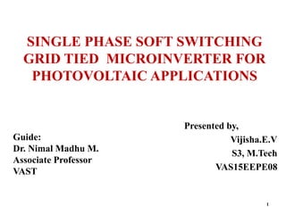 SINGLE PHASE SOFT SWITCHING
GRID TIED MICROINVERTER FOR
PHOTOVOLTAIC APPLICATIONS
Presented by,
Vijisha.E.V
S3, M.Tech
VAS15EEPE08
Guide:
Dr. Nimal Madhu M.
Associate Professor
VAST
1
 