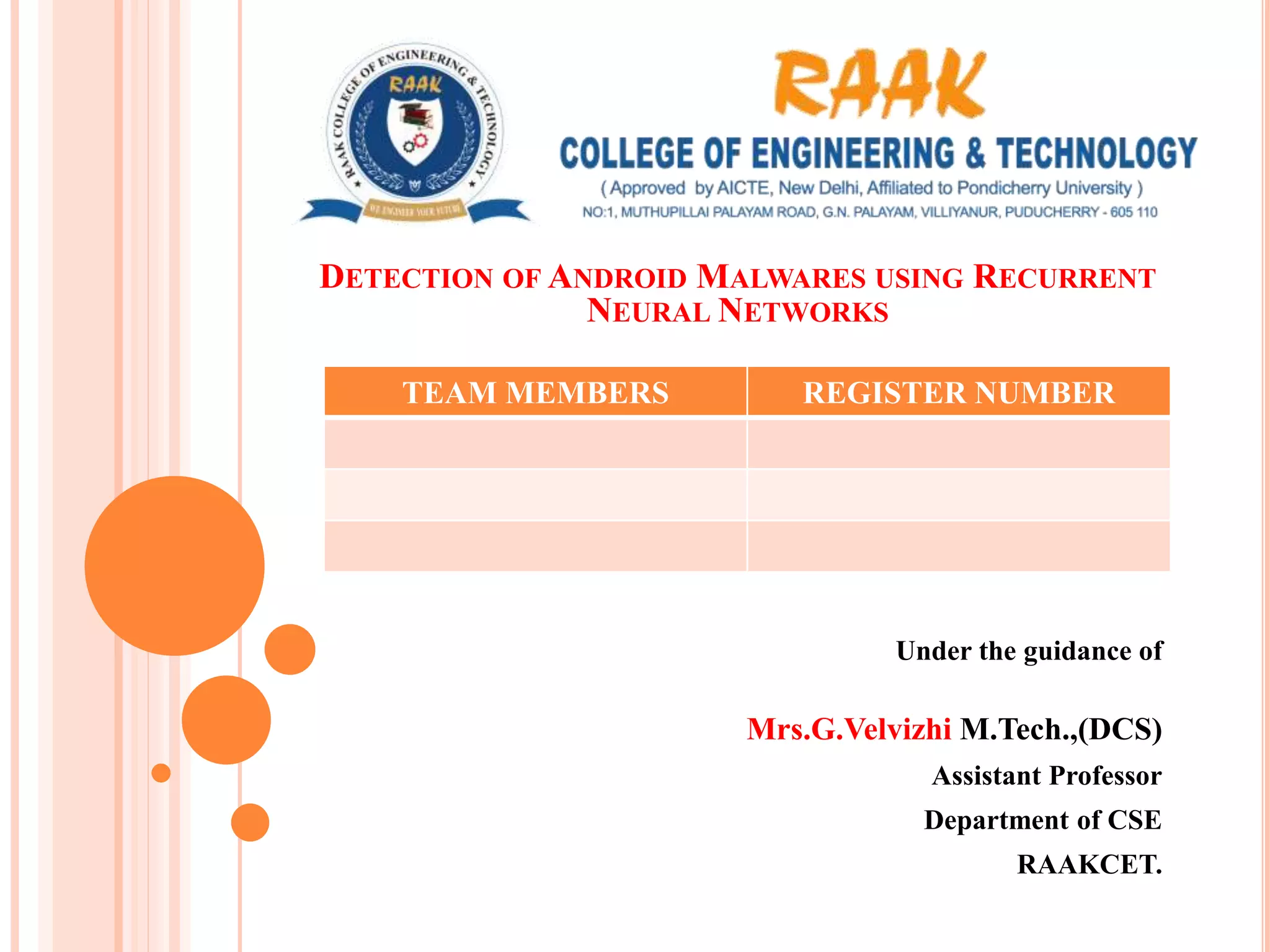 Under the guidance of
Mrs.G.Velvizhi M.Tech.,(DCS)
Assistant Professor
Department of CSE
RAAKCET.
DETECTION OF ANDROID MALWARES USING RECURRENT
NEURAL NETWORKS
TEAM MEMBERS REGISTER NUMBER
 