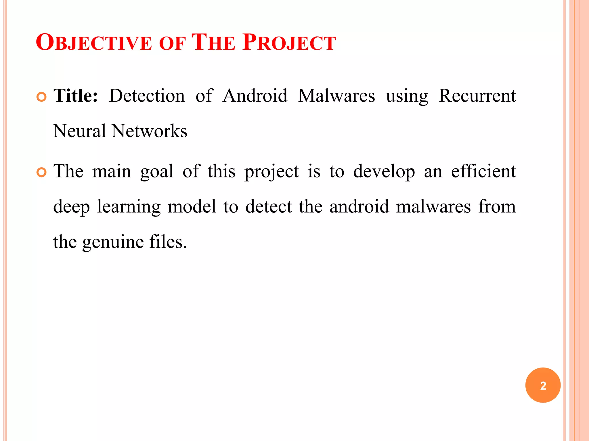 OBJECTIVE OF THE PROJECT
 Title: Detection of Android Malwares using Recurrent
Neural Networks
 The main goal of this project is to develop an efficient
deep learning model to detect the android malwares from
the genuine files.
2
 
