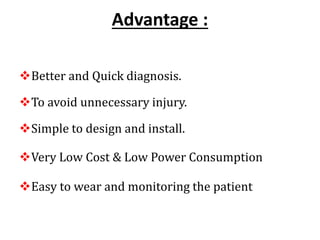 Advantage :
Better and Quick diagnosis.
To avoid unnecessary injury.
Simple to design and install.
Very Low Cost & Low Power Consumption
Easy to wear and monitoring the patient
 