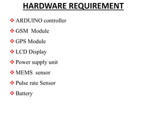 HARDWARE REQUIREMENT
ARDUINO controller
GSM Module
GPS Module
LCD Display
Power supply unit
MEMS sensor
Pulse rate Sensor
Battery
 