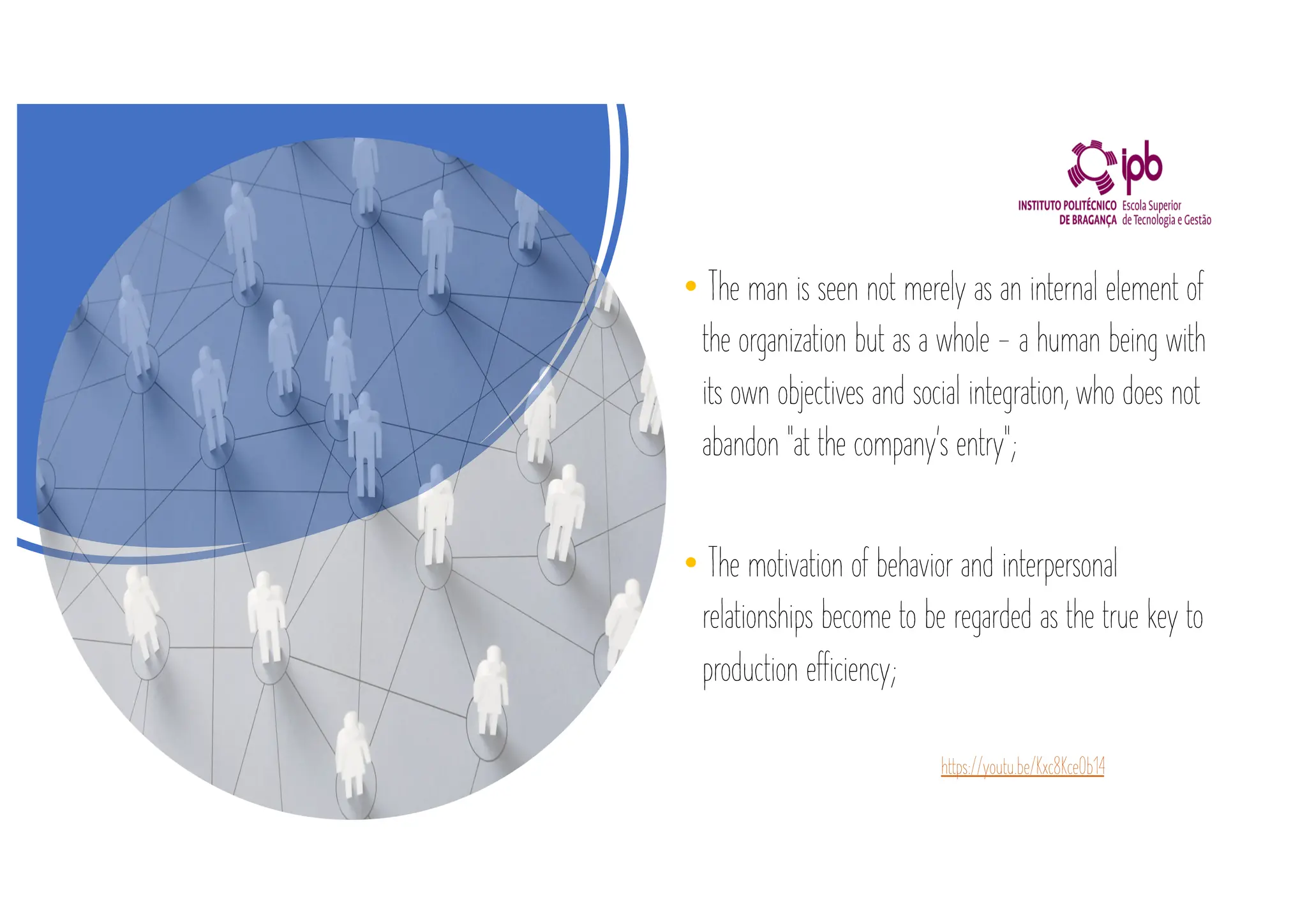 • The man is seen not merely as an internal element of
the organization but as a whole - a human being with
its own objectives and social integration, who does not
abandon "at the company's entry";
• The motivation of behavior and interpersonal
relationships become to be regarded as the true key to
production efficiency;
https://youtu.be/Kxc8KceOb14
 