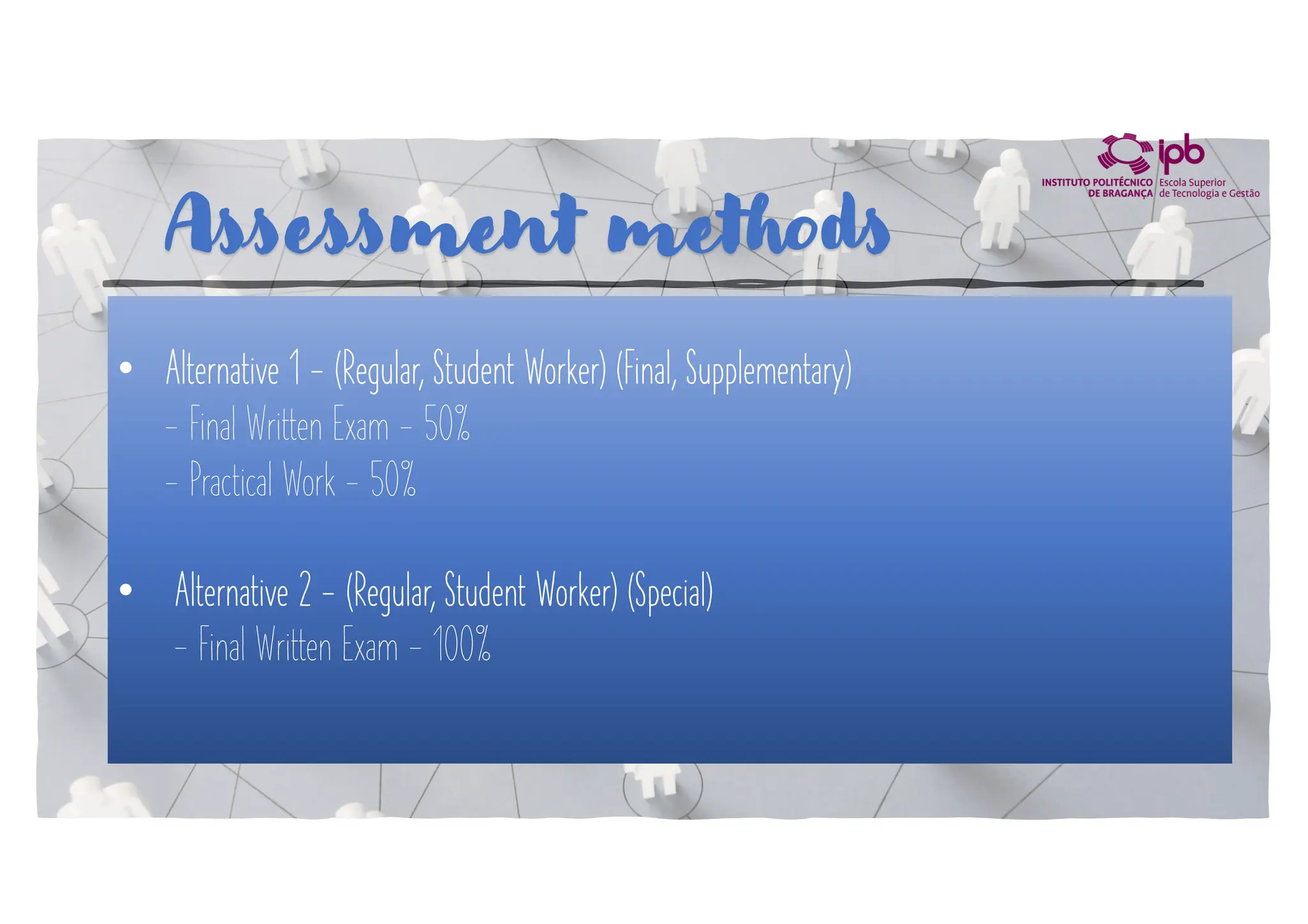 • Alternative 1 - (Regular, Student Worker) (Final, Supplementary)
- Final Written Exam - 50%
- Practical Work - 50%
• Alternative 2 - (Regular, Student Worker) (Special)
- Final Written Exam - 100%
Assessment methods
 