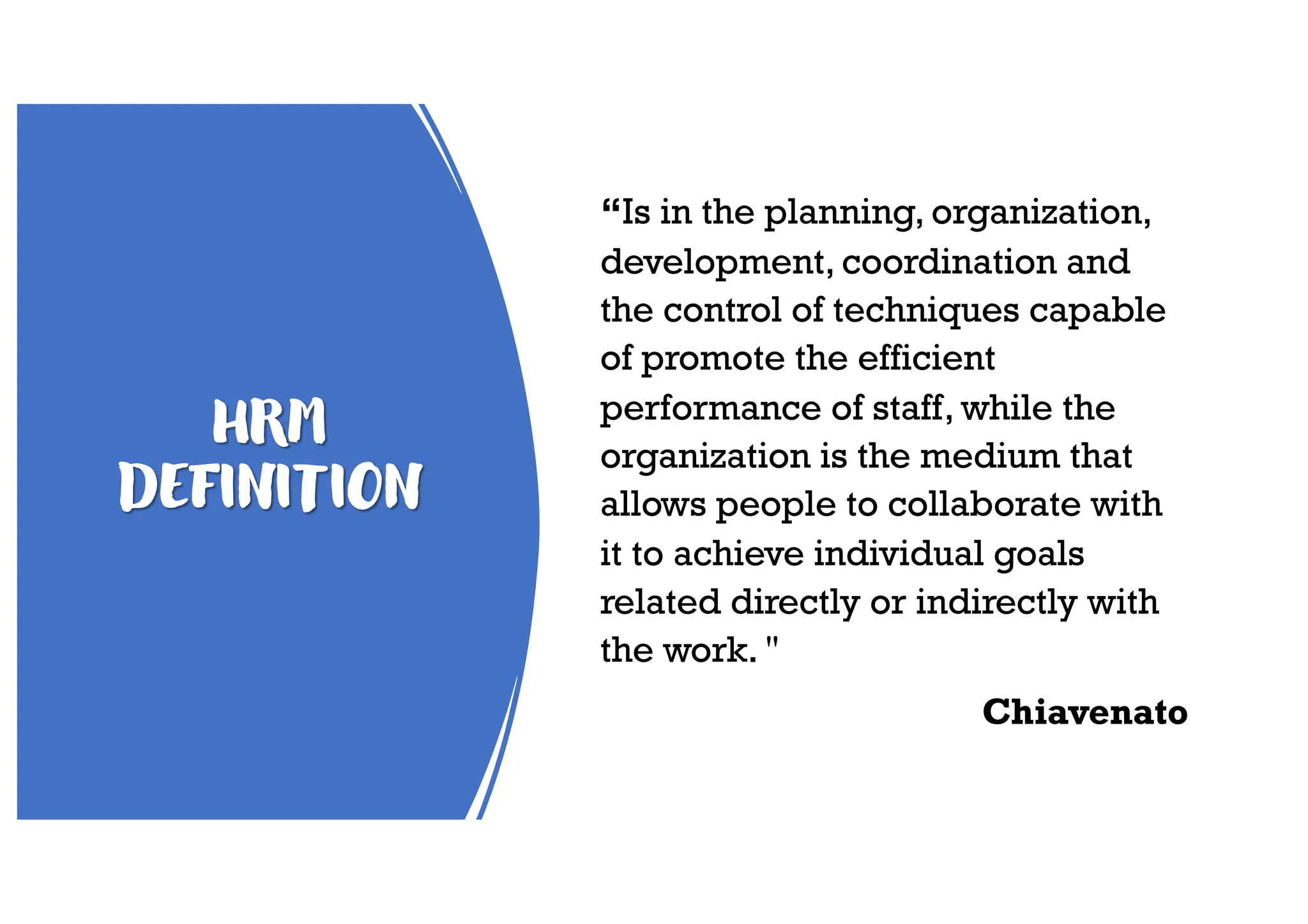 HRM
DEFINITION
“Is in the planning, organization,
development, coordination and
the control of techniques capable
of promote the efficient
performance of staff, while the
organization is the medium that
allows people to collaborate with
it to achieve individual goals
related directly or indirectly with
the work. "
Chiavenato
 