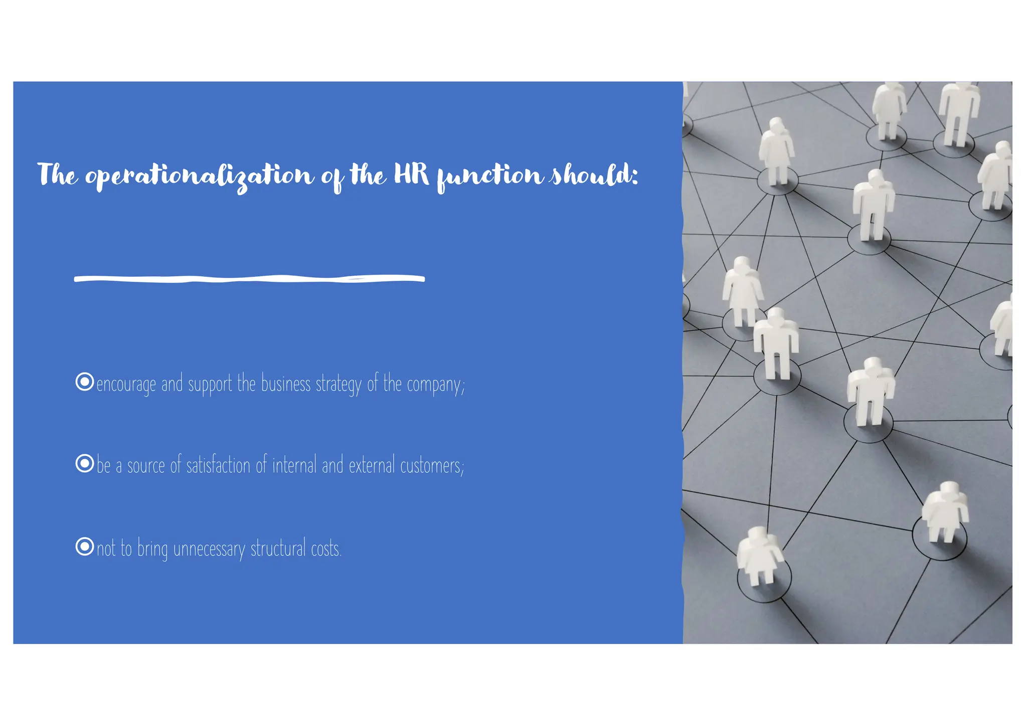 žencourage and support the business strategy of the company;
žbe a source of satisfaction of internal and external customers;
žnot to bring unnecessary structural costs.
The operationalization of the HR function should:
 