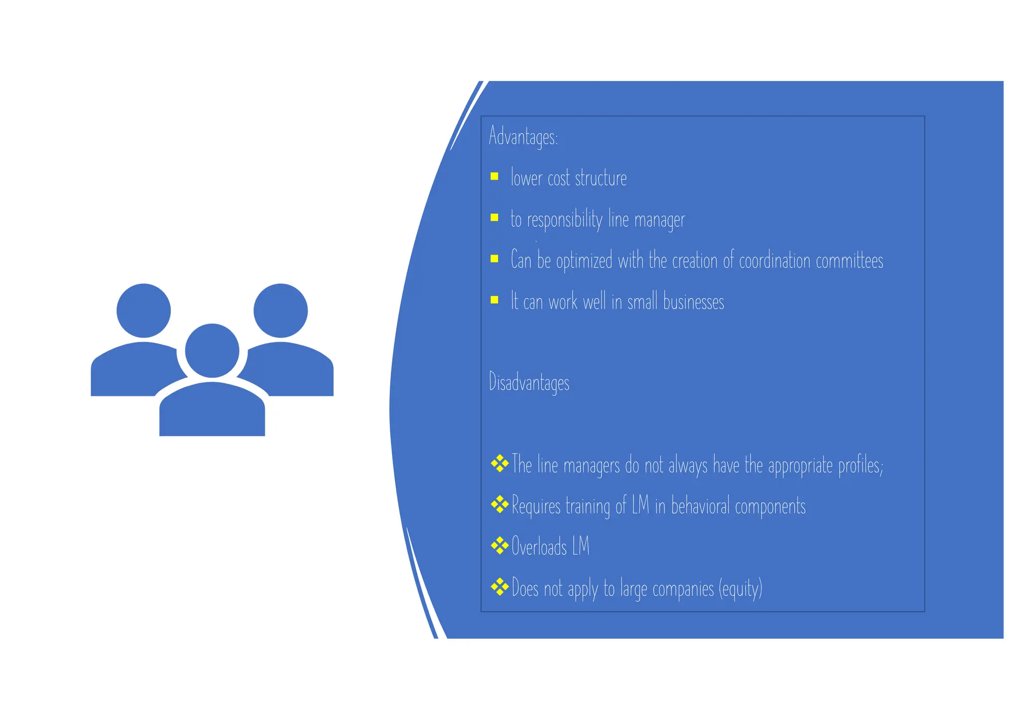 Advantages:
§ lower cost structure
§ to responsibility line manager
§ Can be optimized with the creation of coordination committees
§ It can work well in small businesses
Disadvantages
vThe line managers do not always have the appropriate profiles;
vRequires training of LM in behavioral components
vOverloads LM
vDoes not apply to large companies (equity)
 