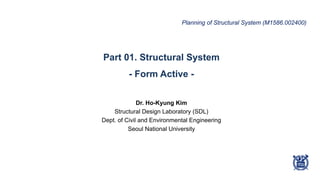 Part 01. Structural System
- Form Active -
Dr. Ho-Kyung Kim
Structural Design Laboratory (SDL)
Dept. of Civil and Environmental Engineering
Seoul National University
Planning of Structural System (M1586.002400)
 