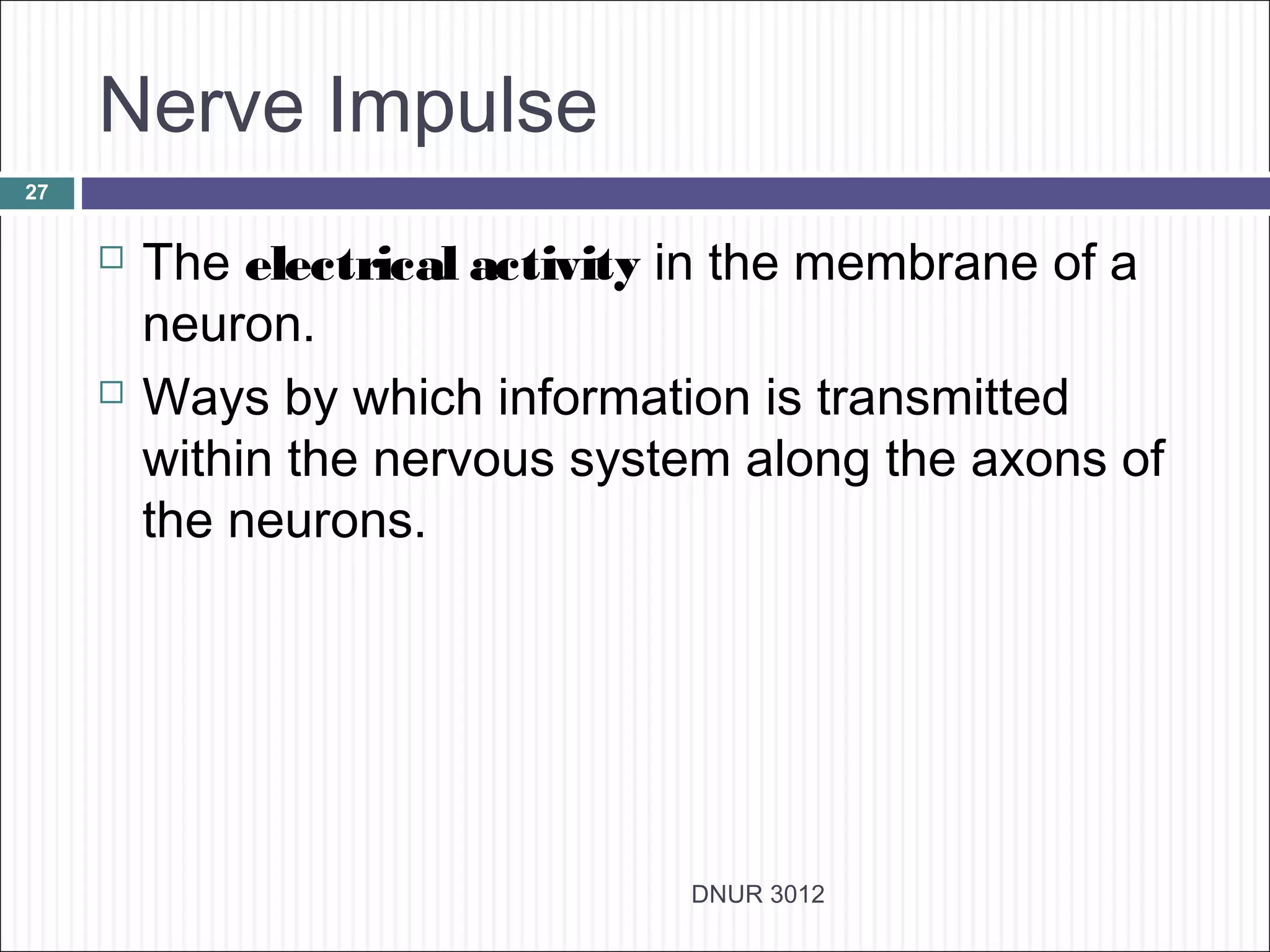 Nerve Impulse
27


        The electrical activity in the membrane of a
         neuron.
        Ways by which information is transmitted
         within the nervous system along the axons of
         the neurons.




                                DNUR 3012
 