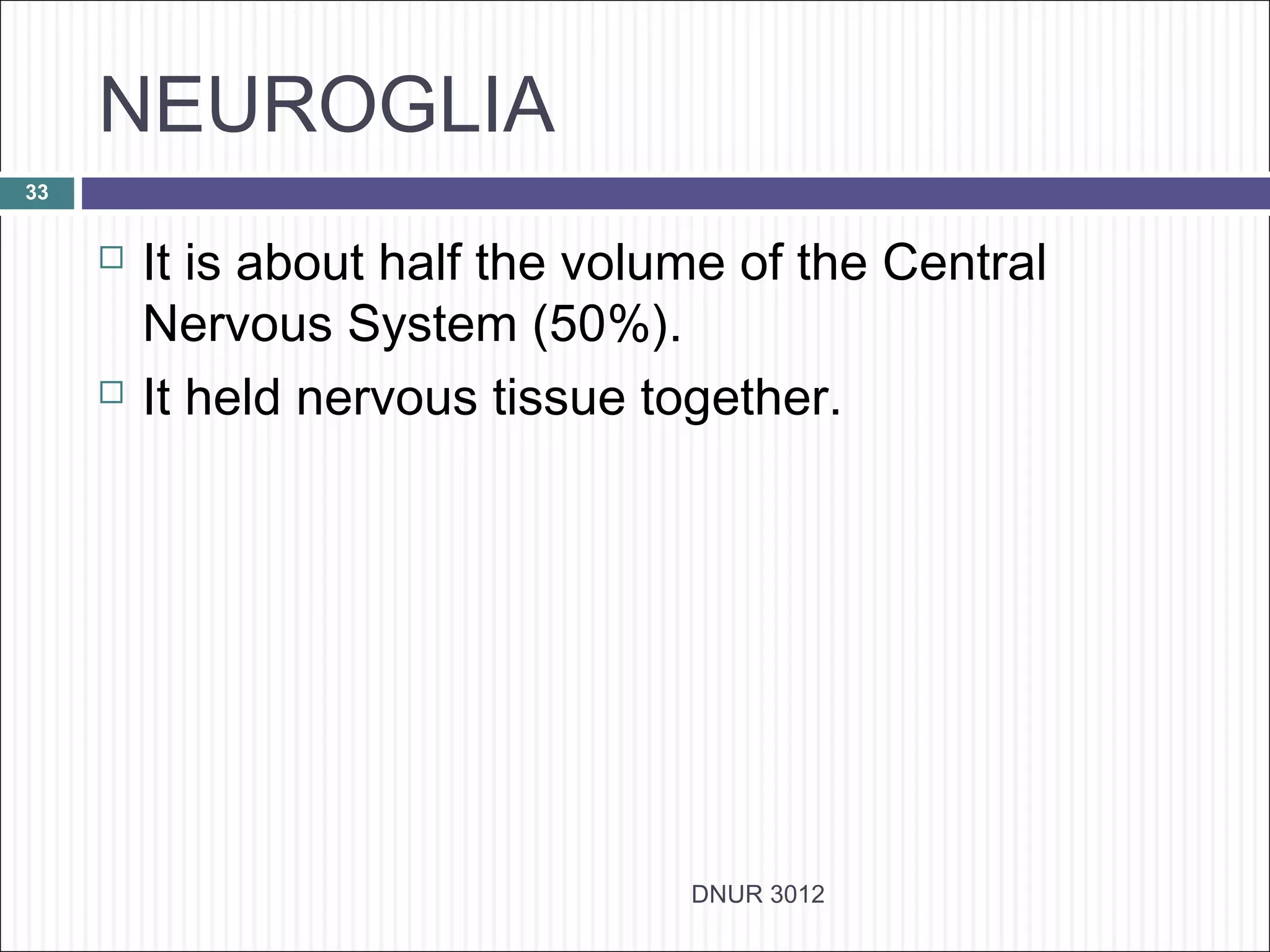 NEUROGLIA
33


        It is about half the volume of the Central
         Nervous System (50%).
        It held nervous tissue together.




                                  DNUR 3012
 